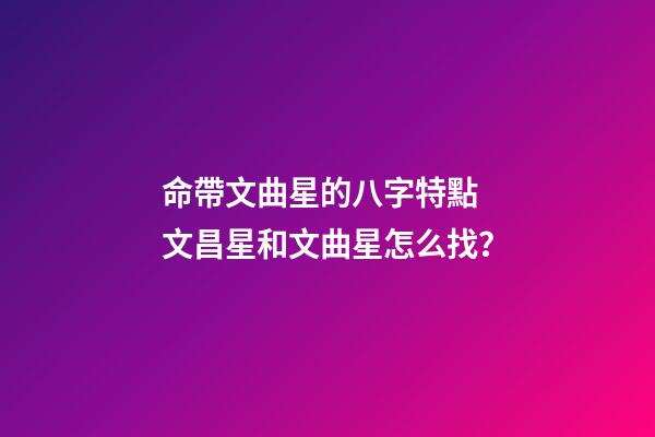 命帶文曲星的八字特點 文昌星和文曲星怎么找？-第1張-觀點-玄機派